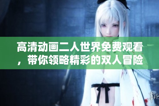 高清动画二人世界免费观看，带你领略精彩的双人冒险旅程