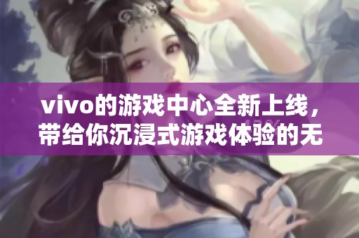 vivo的游戏中心全新上线，带给你沉浸式游戏体验的无限乐趣