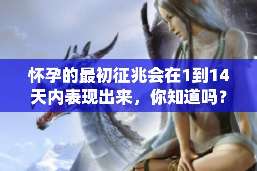 怀孕的最初征兆会在1到14天内表现出来，你知道吗？