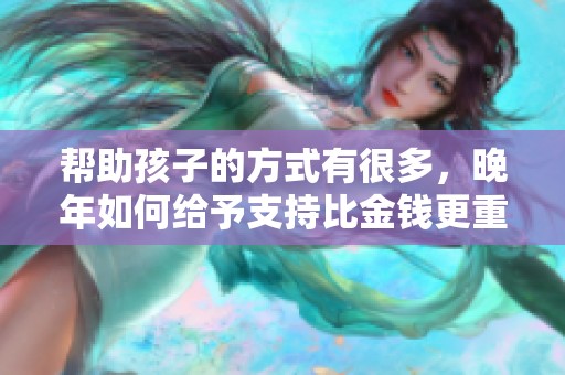 帮助孩子的方式有很多，晚年如何给予支持比金钱更重要！