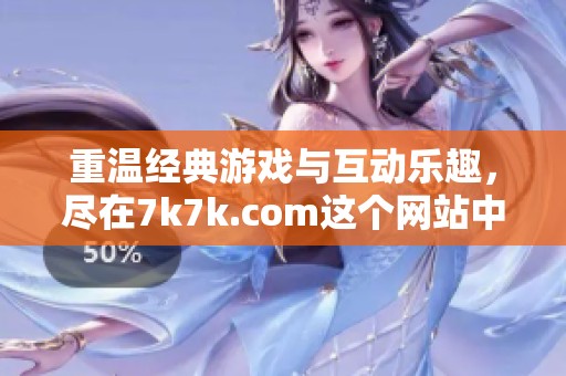 重温经典游戏与互动乐趣，尽在7k7k.com这个网站中等你来探索！