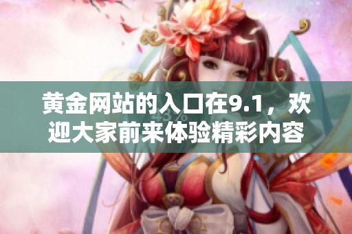 黄金网站的入口在9.1，欢迎大家前来体验精彩内容