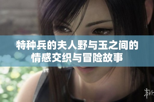 特种兵的夫人野与玉之间的情感交织与冒险故事