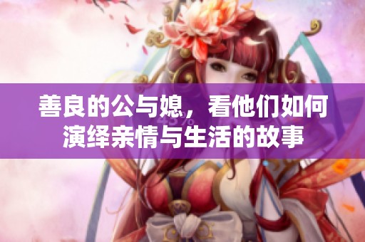 善良的公与媳，看他们如何演绎亲情与生活的故事
