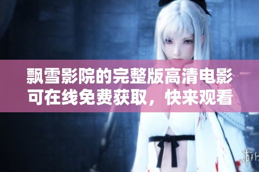 飘雪影院的完整版高清电影可在线免费获取，快来观看吧！