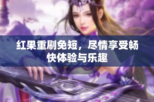 红果重刷免短，尽情享受畅快体验与乐趣