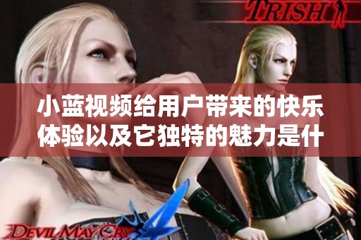 小蓝视频给用户带来的快乐体验以及它独特的魅力是什么呢