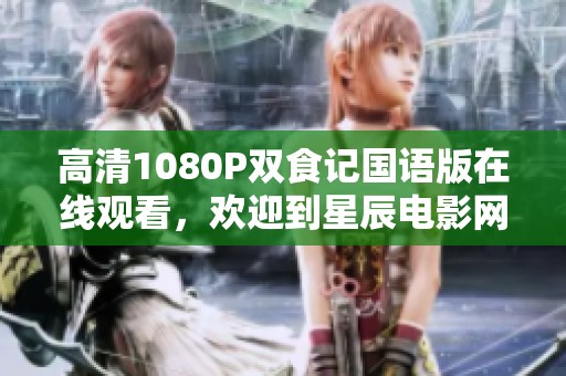 高清1080P双食记国语版在线观看，欢迎到星辰电影网观看天堂电影下载