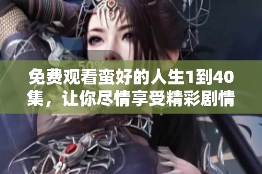 免费观看蛮好的人生1到40集，让你尽情享受精彩剧情与感人故事