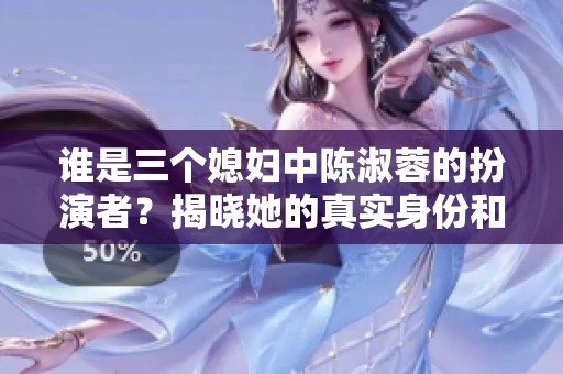 谁是三个媳妇中陈淑蓉的扮演者？揭晓她的真实身份和演艺经历