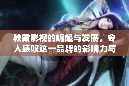 秋霞影视的崛起与发展，令人感叹这一品牌的影响力与魅力