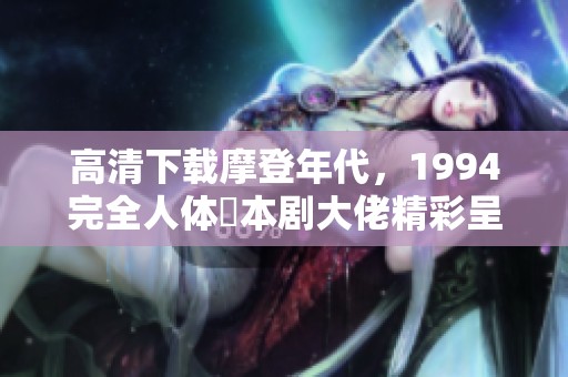 高清下载摩登年代，1994完全人体張本剧大佬精彩呈现