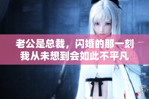 老公是总裁，闪婚的那一刻我从未想到会如此不平凡