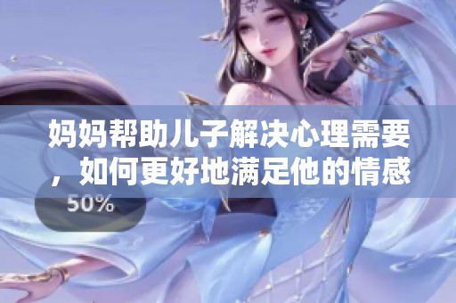 妈妈帮助儿子解决心理需要，如何更好地满足他的情感需求