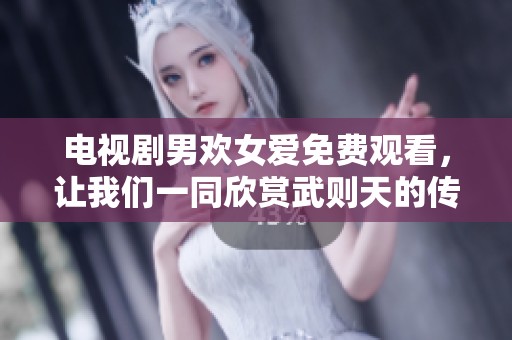电视剧男欢女爱免费观看，让我们一同欣赏武则天的传奇故事