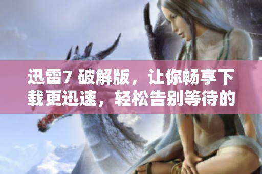 迅雷7 破解版，让你畅享下载更迅速，轻松告别等待的烦恼！