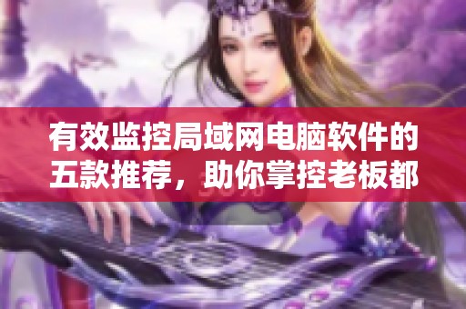 有效监控局域网电脑软件的五款推荐，助你掌控老板都在用的全局！