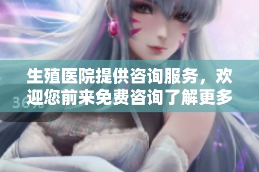 生殖医院提供咨询服务，欢迎您前来免费咨询了解更多信息