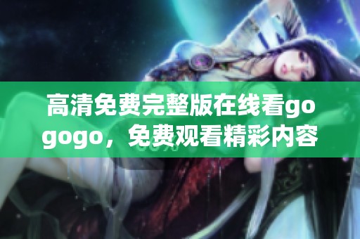 高清免费完整版在线看gogogo，免费观看精彩内容快来体验吧！