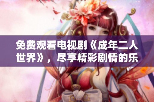 免费观看电视剧《成年二人世界》，尽享精彩剧情的乐趣与情感交织