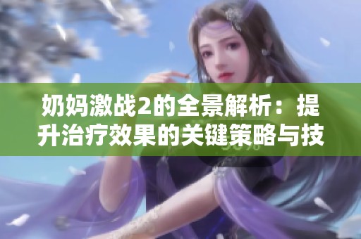 奶妈激战2的全景解析：提升治疗效果的关键策略与技巧分享