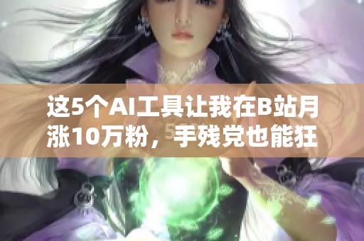 这5个AI工具让我在B站月涨10万粉，手残党也能狂喜地轻松使用