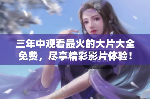 三年中观看最火的大片大全免费，尽享精彩影片体验！