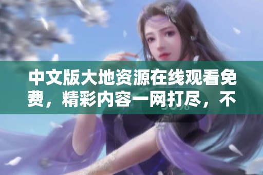 中文版大地资源在线观看免费，精彩内容一网打尽，不容错过！