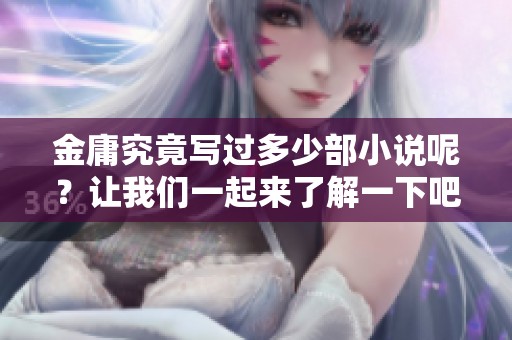 金庸究竟写过多少部小说呢？让我们一起来了解一下吧！