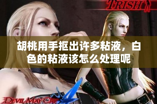 胡桃用手抠出许多粘液，白色的粘液该怎么处理呢