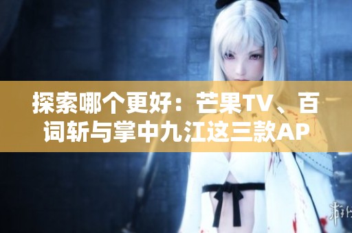 探索哪个更好：芒果TV、百词斩与掌中九江这三款APP下载建议