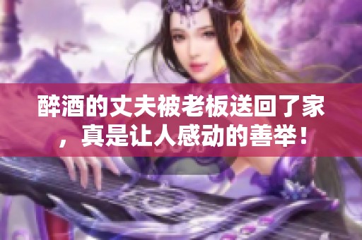 醉酒的丈夫被老板送回了家，真是让人感动的善举！