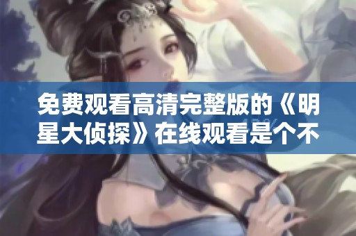 免费观看高清完整版的《明星大侦探》在线观看是个不错的选择