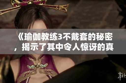 《瑜伽教练3不戴套的秘密，揭示了其中令人惊讶的真相》