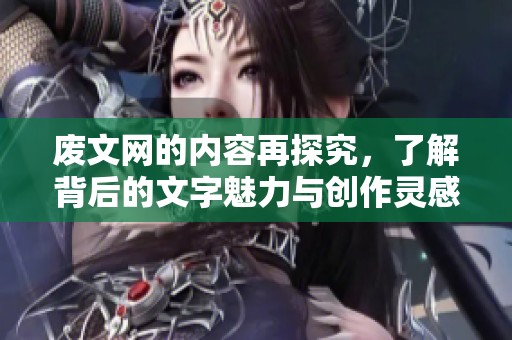 废文网的内容再探究，了解背后的文字魅力与创作灵感