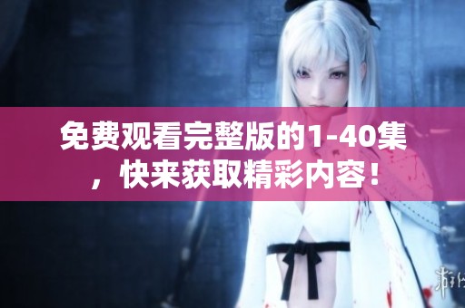免费观看完整版的1-40集，快来获取精彩内容！