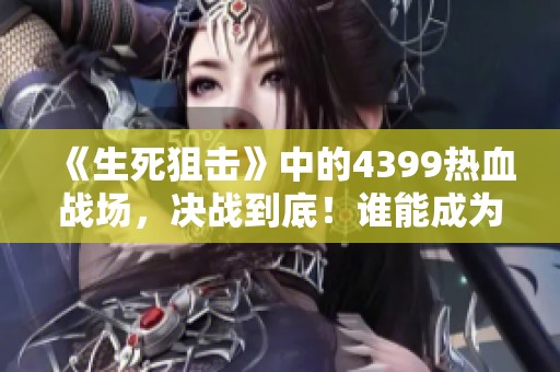 《生死狙击》中的4399热血战场，决战到底！谁能成为狙击之王？