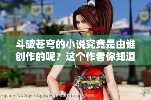 斗破苍穹的小说究竟是由谁创作的呢？这个作者你知道吗？