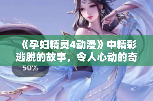 《孕妇精灵4动漫》中精彩逃脱的故事，令人心动的奇幻冒险之旅