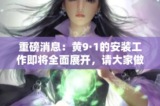 重磅消息：黄9·1的安装工作即将全面展开，请大家做好准备