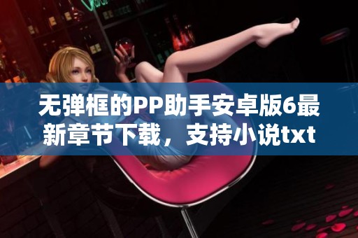 无弹框的PP助手安卓版6最新章节下载，支持小说txt格式和安智市场的获取