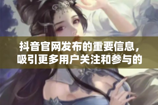 抖音官网发布的重要信息，吸引更多用户关注和参与的机会