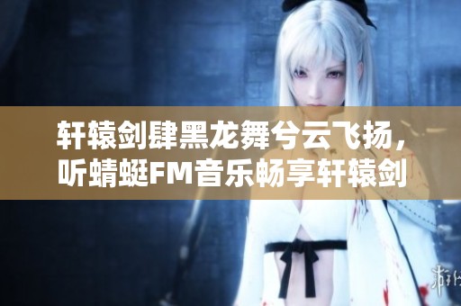 轩辕剑肆黑龙舞兮云飞扬，听蜻蜓FM音乐畅享轩辕剑骆园之旅