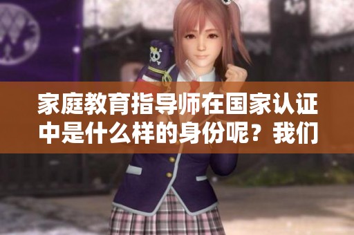 家庭教育指导师在国家认证中是什么样的身份呢？我们来详细分析一下。