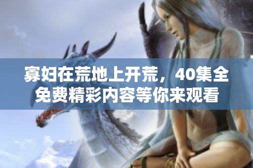 寡妇在荒地上开荒，40集全免费精彩内容等你来观看