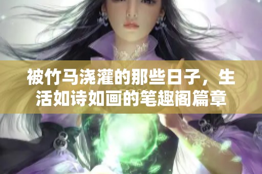 被竹马浇灌的那些日子，生活如诗如画的笔趣阁篇章