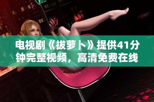 电视剧《拔萝卜》提供41分钟完整视频，高清免费在线观看方式介绍