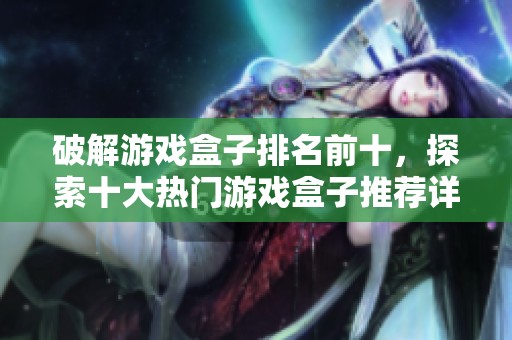 破解游戏盒子排名前十，探索十大热门游戏盒子推荐详解