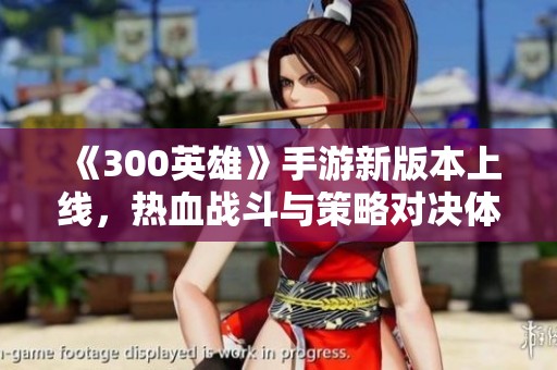 《300英雄》手游新版本上线，热血战斗与策略对决体验全新开启