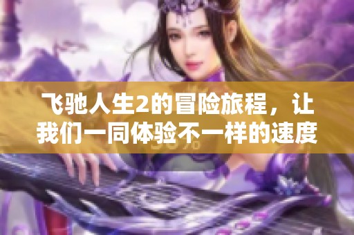 飞驰人生2的冒险旅程，让我们一同体验不一样的速度与激情
